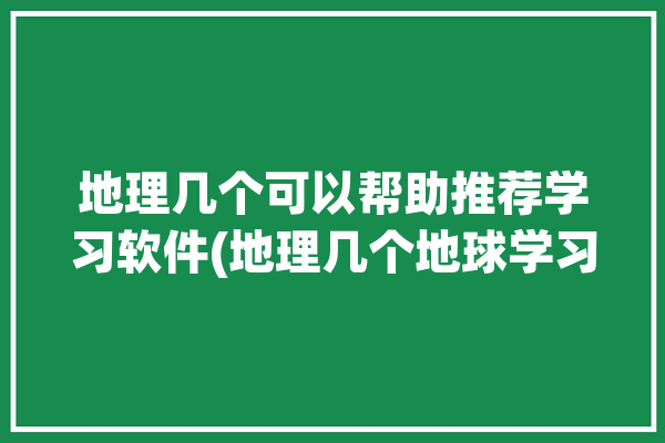 地理几个可以帮助推荐学习软件(地理几个地球学习软件)「有什么学好地理的软件」