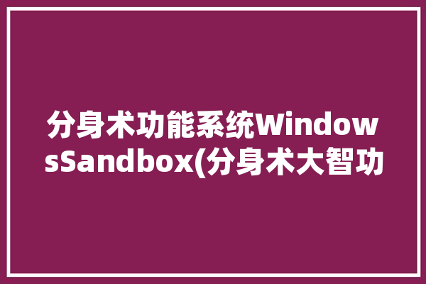 分身术功能系统WindowsSandbox(分身术大智功能内核系统)「分身术软件如何使用」