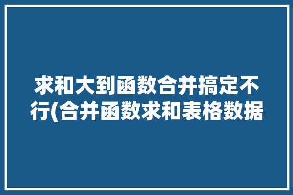 求和大到函数合并搞定不行(合并函数求和表格数据)「求和到合并单元格中」