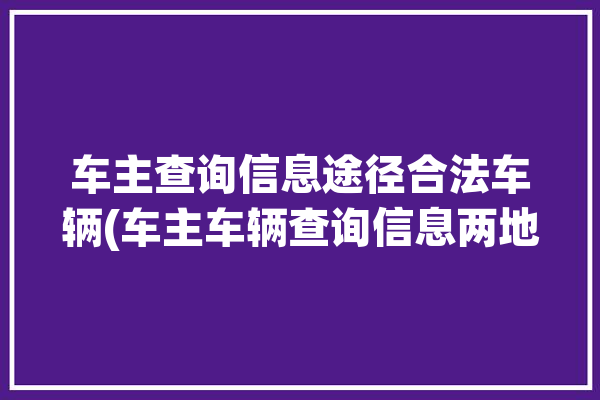 车主查询信息途径合法车辆(车主车辆查询信息两地)「车主查询车辆信息app」