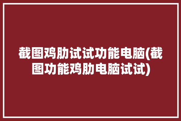 截图鸡肋试试功能电脑(截图功能鸡肋电脑试试)「截图工具 电脑」