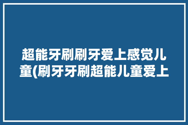 超能牙刷刷牙爱上感觉儿童(刷牙牙刷超能儿童爱上)