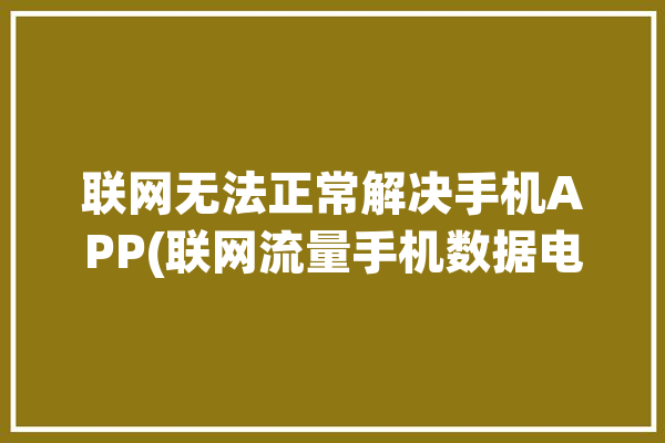 联网无法正常解决手机APP(联网流量手机数据电脑爱好者)「买摩托车上税」