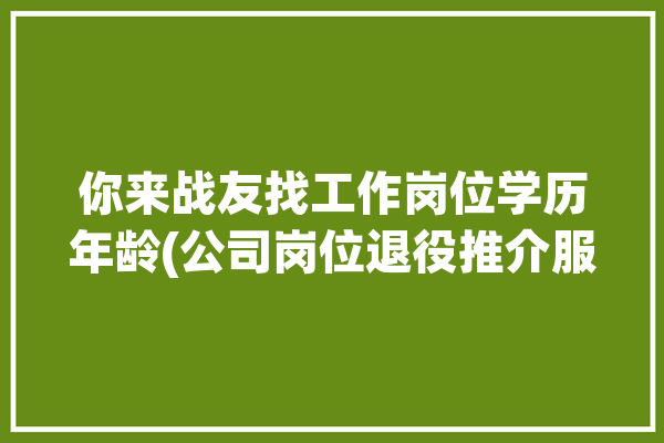 你来战友找工作岗位学历年龄(公司岗位退役推介服务)