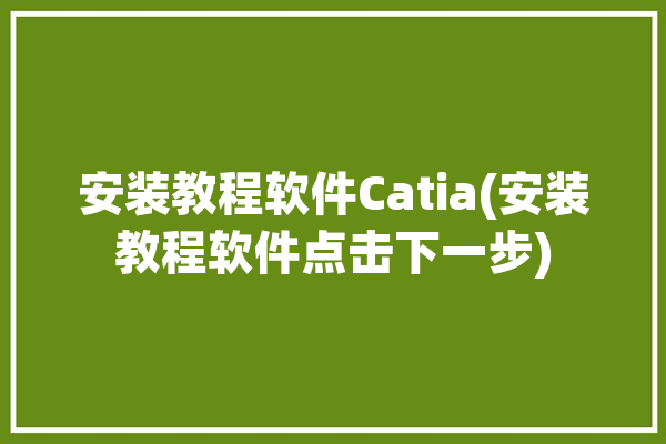 安装教程软件Catia(安装教程软件点击下一步)「怎么安装catia软件」