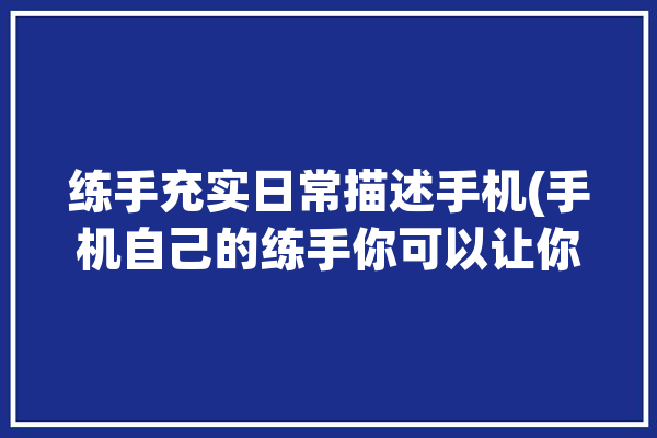 练手充实日常描述手机(手机自己的练手你可以让你)「练手机图片」