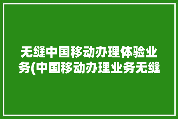 无缝中国移动办理体验业务(中国移动办理业务无缝服务)