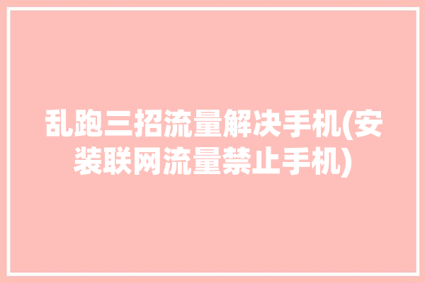 乱跑三招流量解决手机(安装联网流量禁止手机)「手机乱跑流量怎么办」