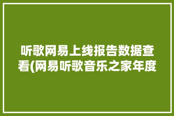 听歌网易上线报告数据查看(网易听歌音乐之家年度)「2020网易听歌报告」