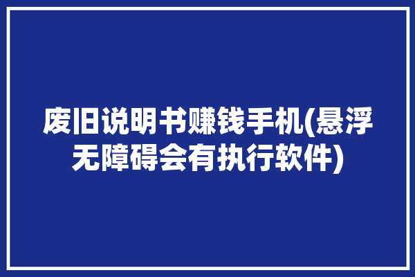 废旧说明书赚钱手机(悬浮无障碍会有执行软件)「废物利用说明书怎么写」