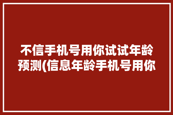 不信手机号用你试试年龄预测(信息年龄手机号用你破除迷信)「手机号猜年龄」