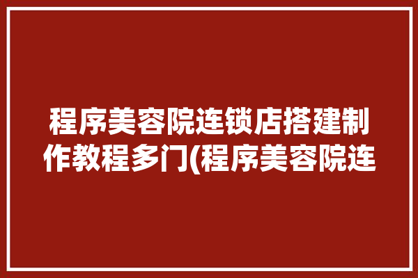 程序美容院连锁店搭建制作教程多门(程序美容院连锁店搭建管理)