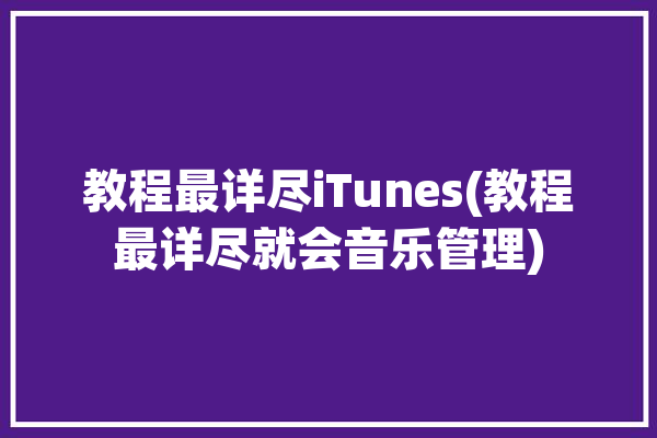 教程最详尽iTunes(教程最详尽就会音乐管理)「itunes 音乐」