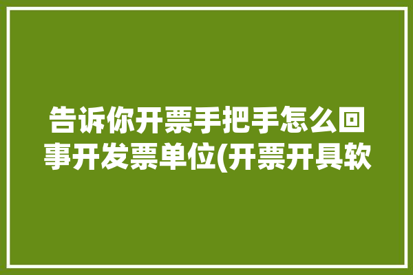 告诉你开票手把手怎么回事开发票单位(开票开具软件会计告诉你)