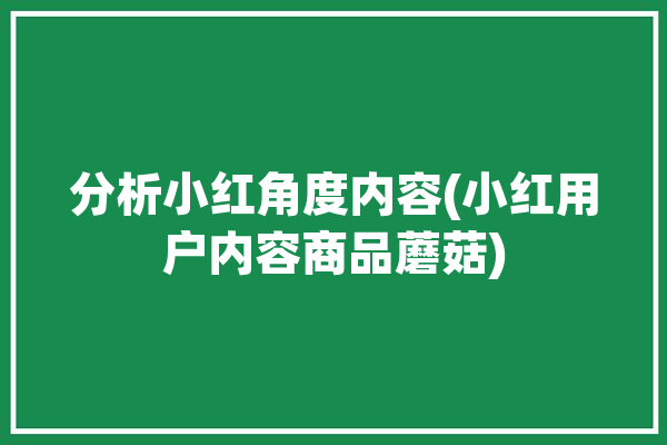 分析小红角度内容(小红用户内容商品蘑菇)