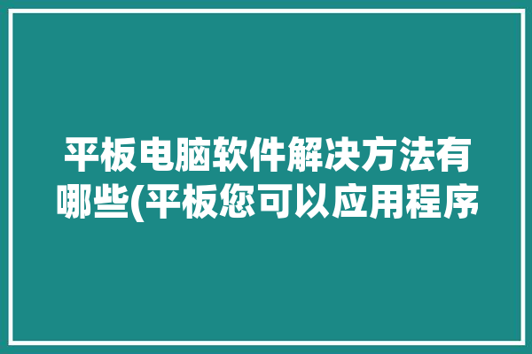 平板电脑软件解决方法有哪些(平板您可以应用程序电脑软件解决)