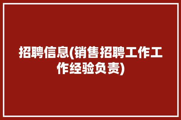 招聘信息(销售招聘工作工作经验负责)「销售招聘工作内容怎么写」