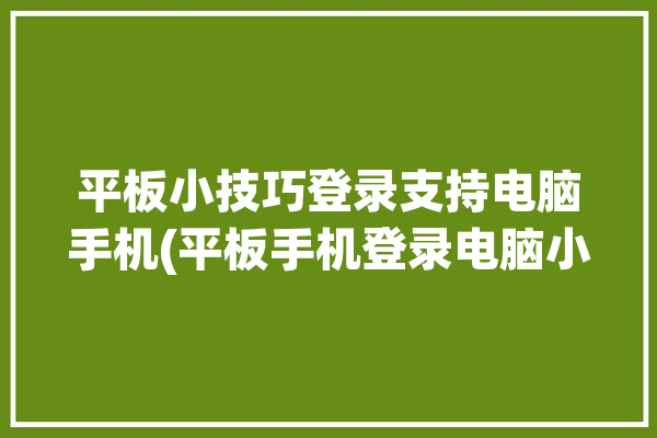 平板小技巧登录支持电脑手机(平板手机登录电脑小技巧)「平板怎么用手机登录」