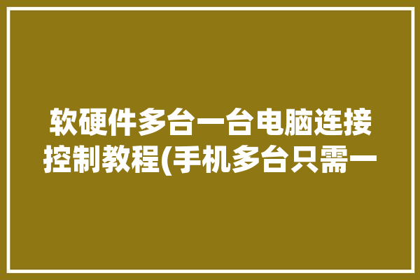 软硬件多台一台电脑连接控制教程(手机多台只需一台电脑操作)「一台电脑控制多部手机软件」