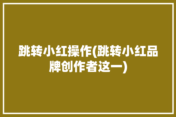 跳转小红操作(跳转小红品牌创作者这一)「跳转怎么跳」