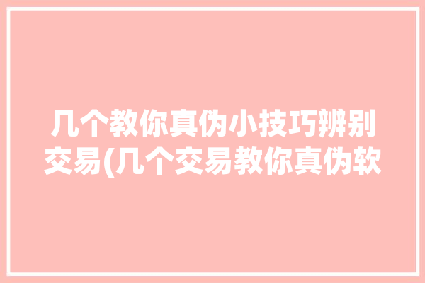 几个教你真伪小技巧辨别交易(几个交易教你真伪软件)「如何辨别交易平台真假」