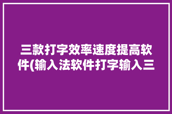 三款打字效率速度提高软件(输入法软件打字输入三款)「提升打字速度软件」