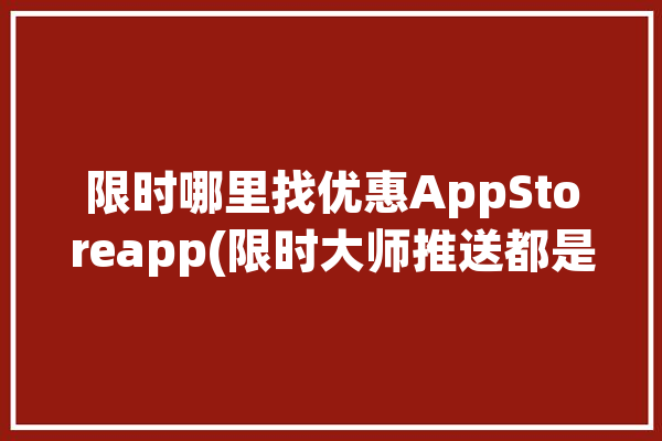 限时哪里找优惠AppStoreapp(限时大师推送都是优惠)「ios限时优惠」