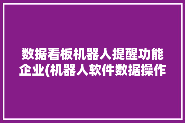 数据看板机器人提醒功能企业(机器人软件数据操作看板)「数据看板工具」