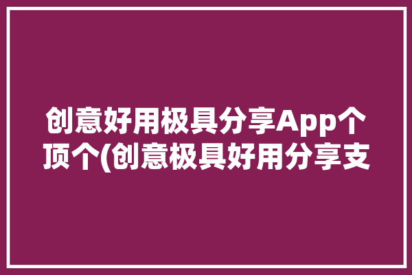 创意好用极具分享App个顶个(创意极具好用分享支持)「创意分享平台」