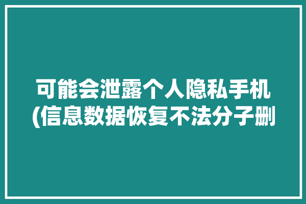 可能会泄露个人隐私手机(信息数据恢复不法分子删除)「泄露隐私吗」