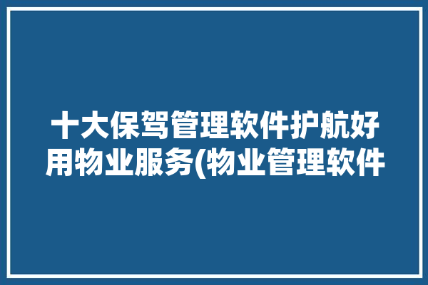 十大保驾管理软件护航好用物业服务(物业管理软件管理系统物业管理物业公司)