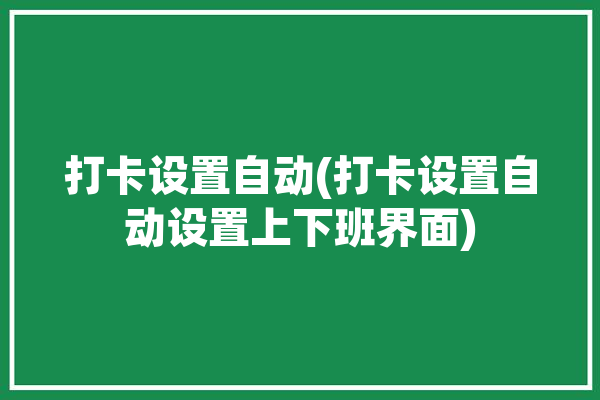 打卡设置自动(打卡设置自动设置上下班界面)「自动打卡怎么设置」