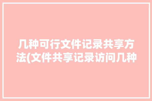 几种可行文件记录共享方法(文件共享记录访问几种)「可以实现文件共享的服务是哪个?」