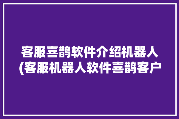 客服喜鹊软件介绍机器人(客服机器人软件喜鹊客户)「喜鹊软件客服电话」