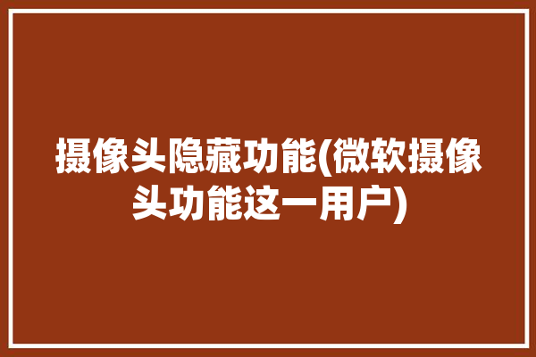 摄像头隐藏功能(微软摄像头功能这一用户)「微软 摄像头」