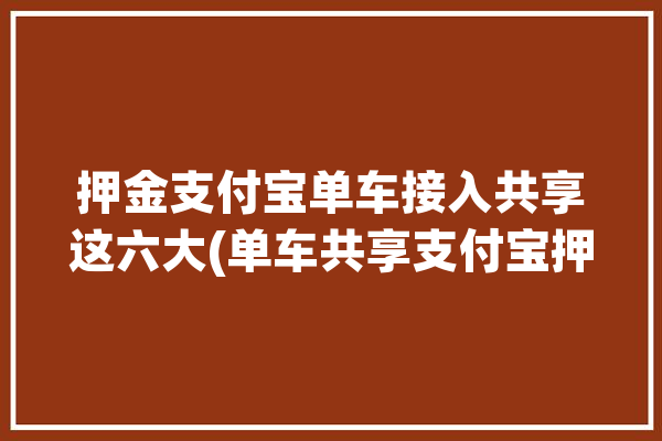 押金支付宝单车接入共享这六大(单车共享支付宝押金接入)「支付宝支付的共享单车押金怎么返还」