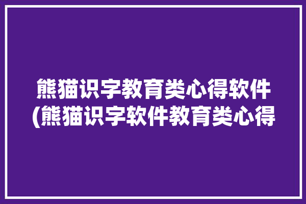 熊猫识字教育类心得软件(熊猫识字软件教育类心得)「熊猫识字软件好用吗」