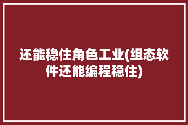 还能稳住角色工业(组态软件还能编程稳住)「组态软件在工业控制中的应用」