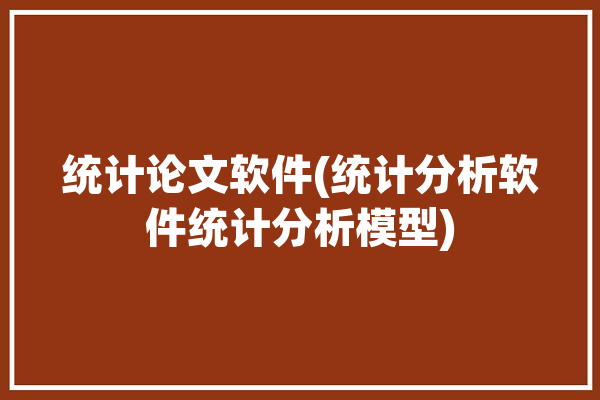 统计论文软件(统计分析软件统计分析模型)「统计分析软件应用论文」