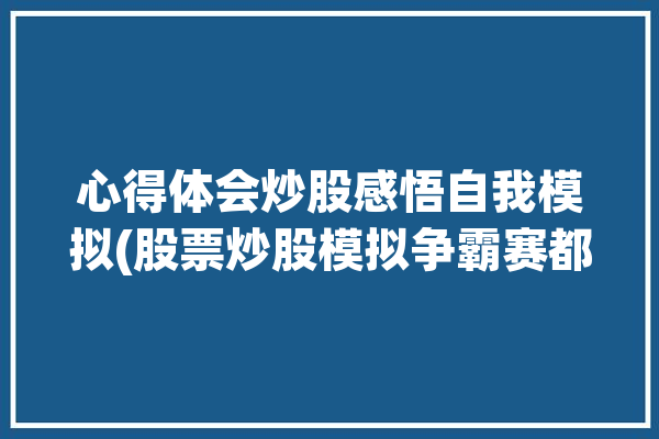 心得体会炒股感悟自我模拟(股票炒股模拟争霸赛都是)「炒股模拟心得2000」