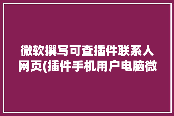 微软撰写可查插件联系人网页(插件手机用户电脑微软)