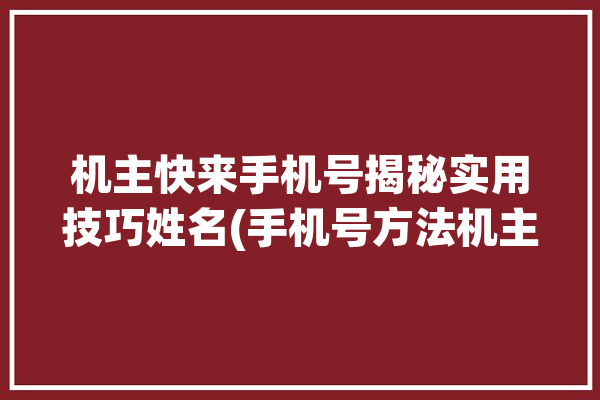 机主快来手机号揭秘实用技巧姓名(手机号方法机主查询快来)「机主姓名查询手机号码」