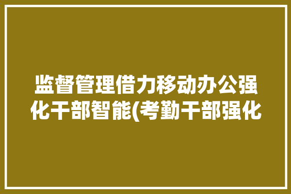 监督管理借力移动办公强化干部智能(考勤干部强化高效签到)