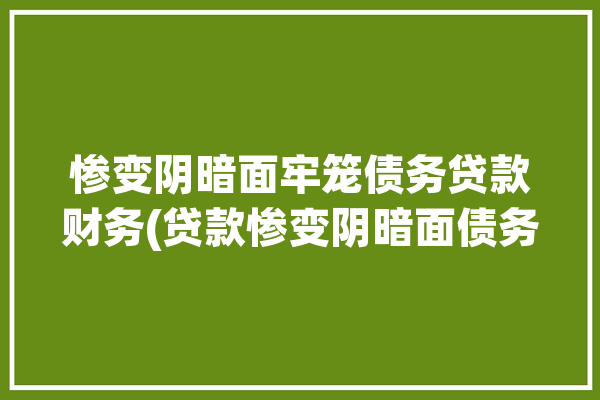 惨变阴暗面牢笼债务贷款财务(贷款惨变阴暗面债务牢笼)