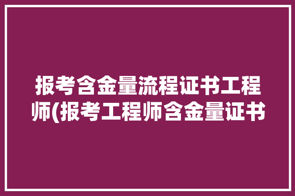 报考含金量流程证书工程师(报考工程师含金量证书流程)「考工程师证书需要什么条件」