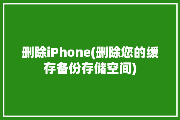 删除iPhone(删除您的缓存备份存储空间)「iphone删除数据的缓存」