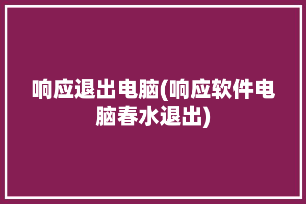 响应退出电脑(响应软件电脑春水退出)「响应程序」