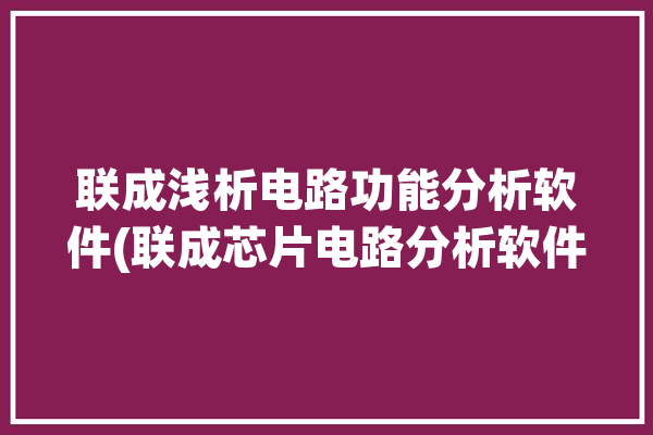 联成浅析电路功能分析软件(联成芯片电路分析软件)「联芯集成电路制造」