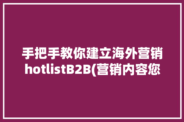 手把手教你建立海外营销hotlistB2B(营销内容您的主题品牌)「海外营销怎么做」