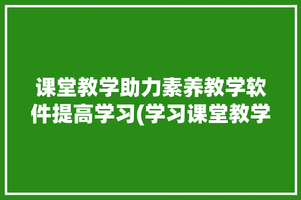 课堂教学助力素养教学软件提高学习(学习课堂教学助力教学软件成功)